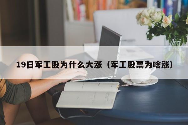 19日军工股为什么大涨（军工股票为啥涨）