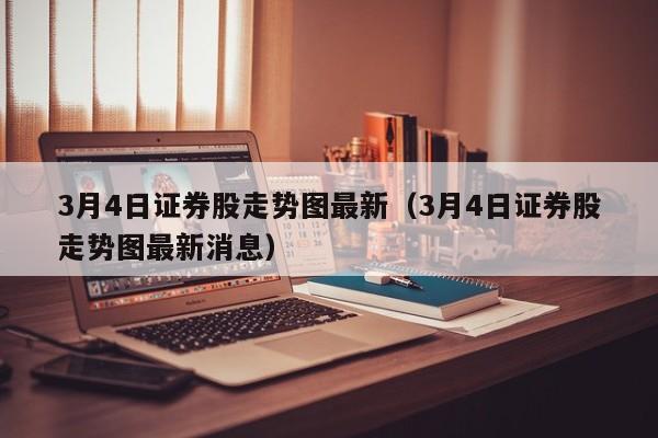 3月4日证券股走势图最新（3月4日证券股走势图最新消息）
