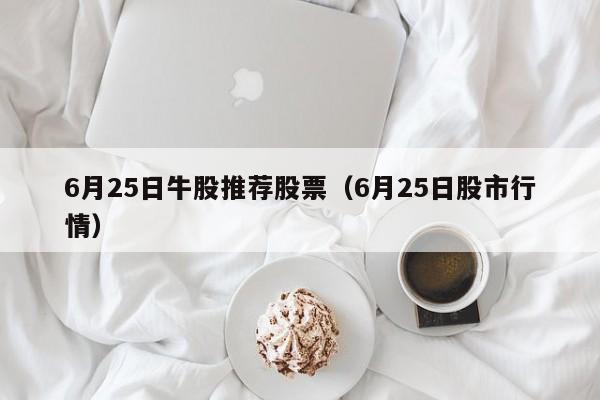 6月25日牛股推荐股票（6月25日股市行情）