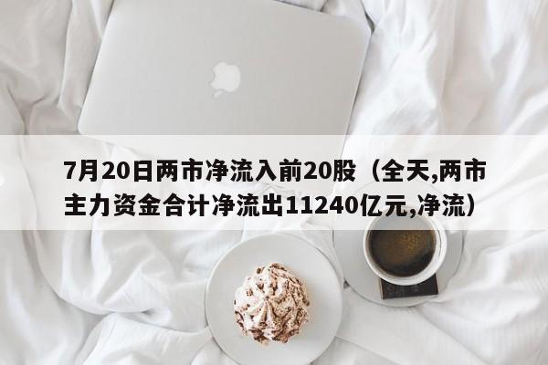 7月20日两市净流入前20股（全天,两市主力资金合计净流出11240亿元,净流）