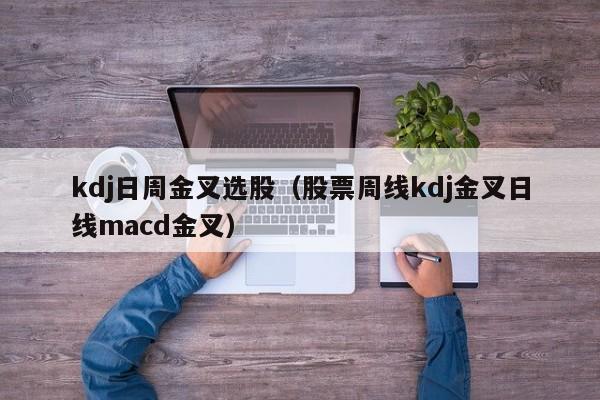 kdj日周金叉选股（股票周线kdj金叉日线macd金叉）