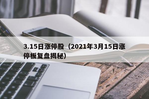 3.15日涨停股（2021年3月15日涨停板复盘揭秘）