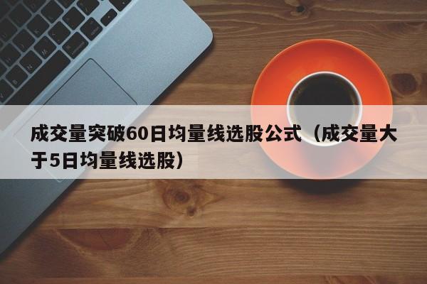 成交量突破60日均量线选股公式（成交量大于5日均量线选股）