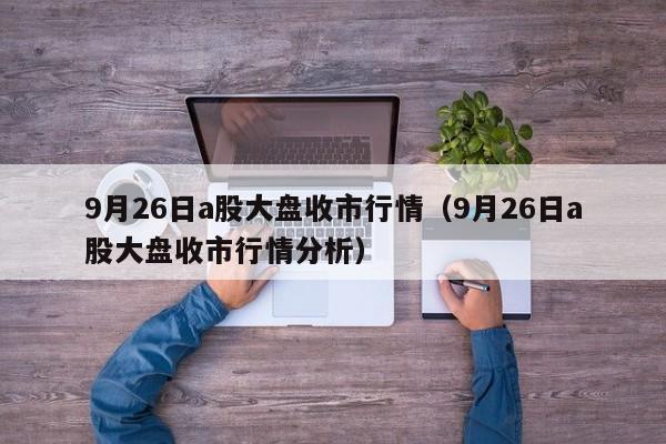9月26日a股大盘收市行情（9月26日a股大盘收市行情分析）