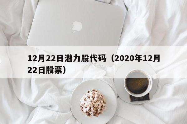 12月22日潜力股代码（2020年12月22日股票）