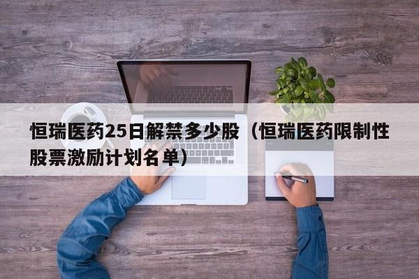 恒瑞医药25日解禁多少股（恒瑞医药限制性股票激励计划名单）