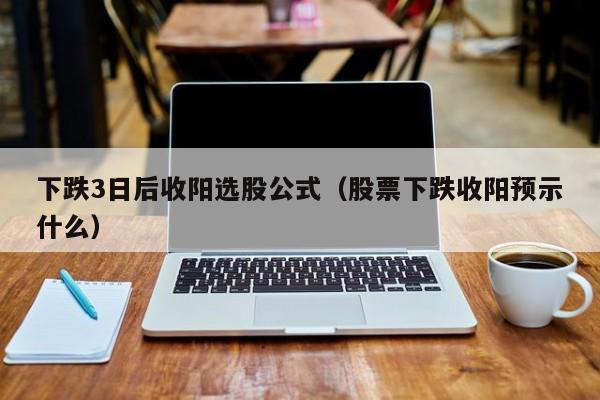 下跌3日后收阳选股公式（股票下跌收阳预示什么）