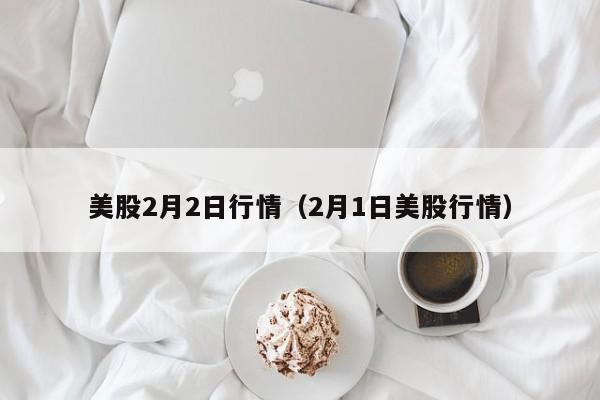 美股2月2日行情（2月1日美股行情）