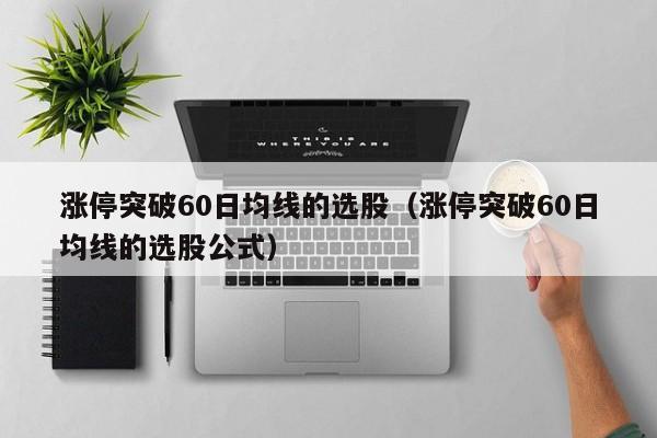 涨停突破60日均线的选股（涨停突破60日均线的选股公式）