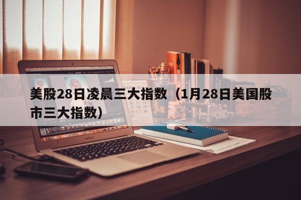 美股28日凌晨三大指数（1月28日美国股市三大指数）
