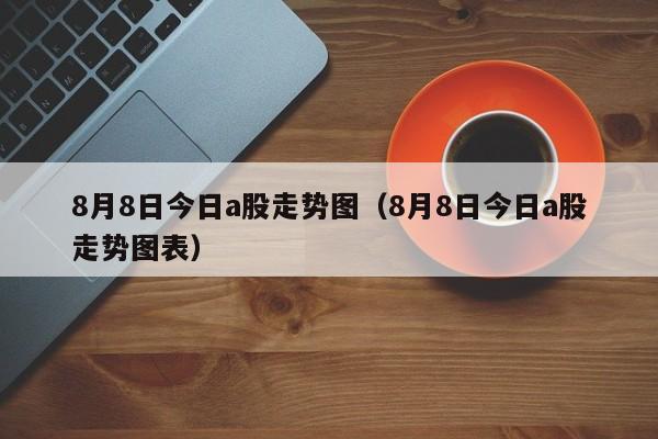 8月8日今日a股走势图（8月8日今日a股走势图表）
