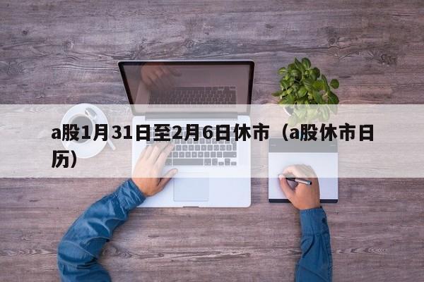 a股1月31日至2月6日休市（a股休市日历）