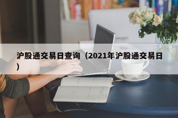 沪股通交易日查询（2021年沪股通交易日）