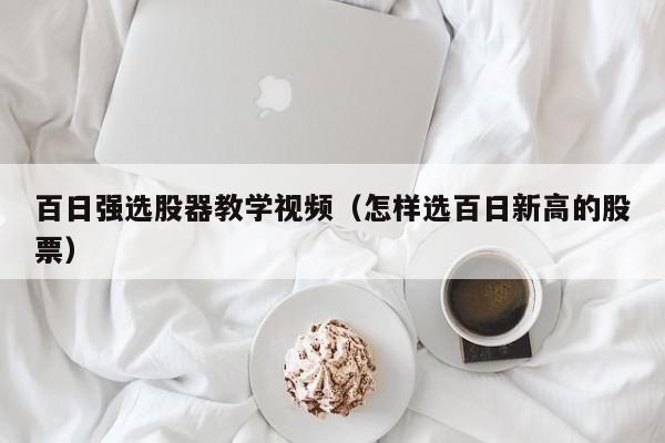 百日强选股器教学视频（怎样选百日新高的股票）
