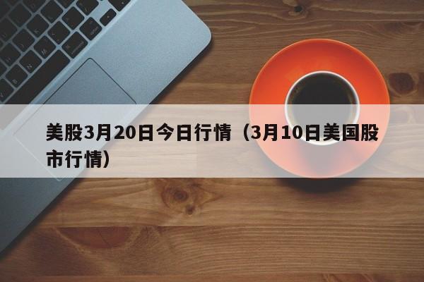 美股3月20日今日行情（3月10日美国股市行情）