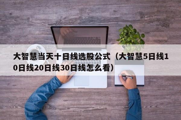 大智慧当天十日线选股公式（大智慧5日线10日线20日线30日线怎么看）