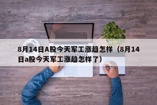 8月14日A股今天军工涨趋怎样（8月14日a股今天军工涨趋怎样了）