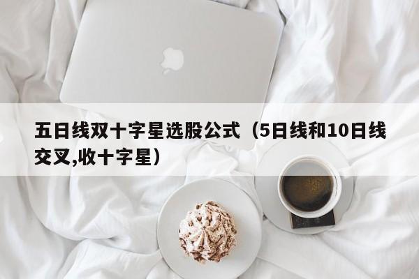 五日线双十字星选股公式（5日线和10日线交叉,收十字星）