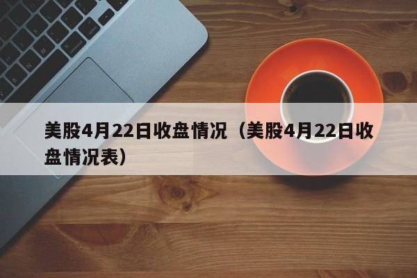 美股4月22日收盘情况（美股4月22日收盘情况表）