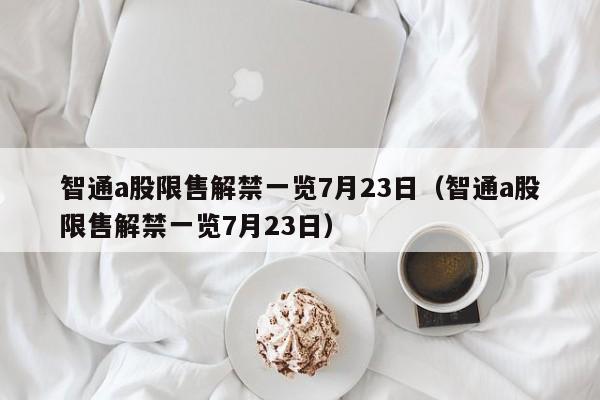 智通a股限售解禁一览7月23日（智通a股限售解禁一览7月23日）