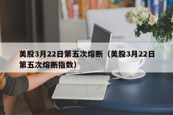 美股3月22日第五次熔断（美股3月22日第五次熔断指数）