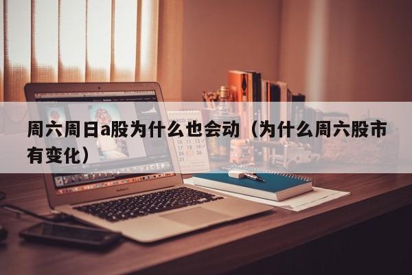 周六周日a股为什么也会动（为什么周六股市有变化）