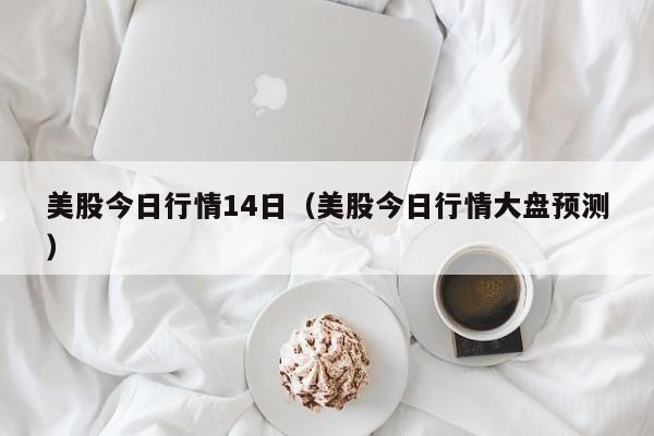 美股今日行情14日（美股今日行情大盘预测）