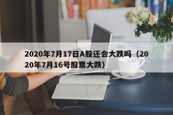 2020年7月17日A股还会大跌吗（2020年7月16号股票大跌）