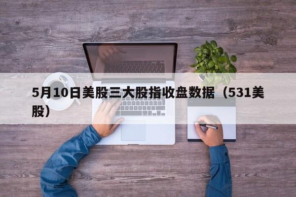 5月10日美股三大股指收盘数据（531美股）