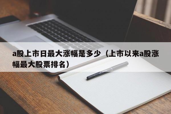 a股上市日最大涨幅是多少（上市以来a股涨幅最大股票排名）