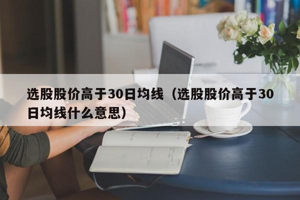 选股股价高于30日均线（选股股价高于30日均线什么意思）