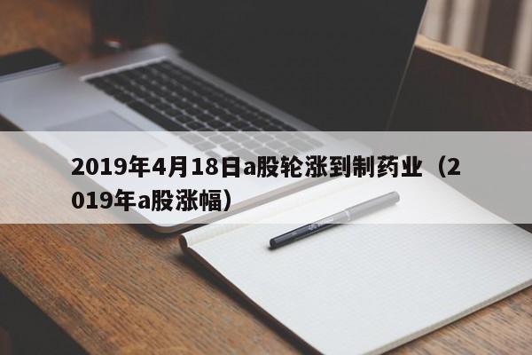 2019年4月18日a股轮涨到制药业（2019年a股涨幅）