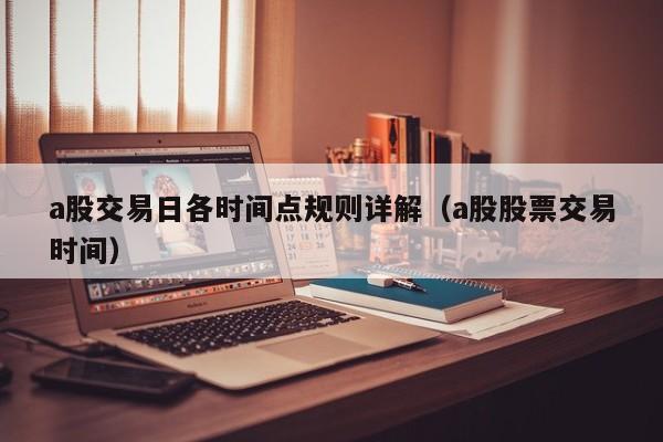 a股交易日各时间点规则详解（a股股票交易时间）