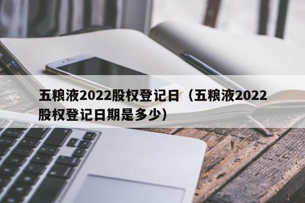 五粮液2022股权登记日（五粮液2022股权登记日期是多少）