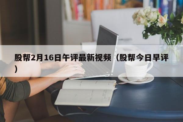 股帮2月16日午评最新视频（股帮今日早评）