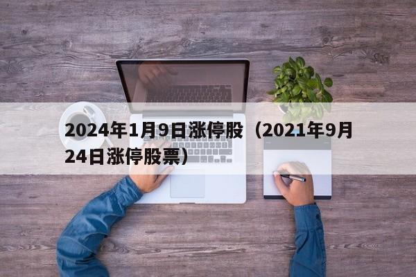 2024年1月9日涨停股（2021年9月24日涨停股票）
