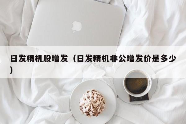 日发精机股增发（日发精机非公增发价是多少）
