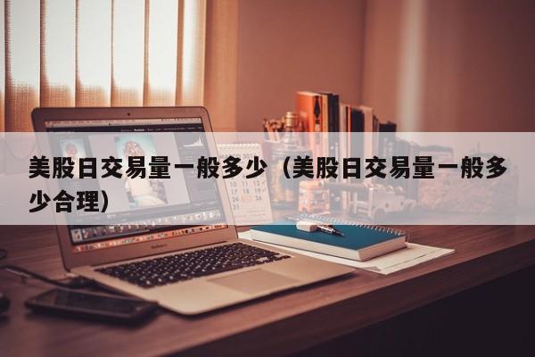 美股日交易量一般多少（美股日交易量一般多少合理）