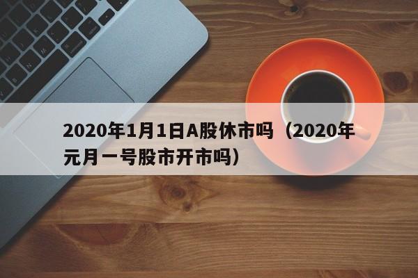2020年1月1日A股休市吗（2020年元月一号股市开市吗）