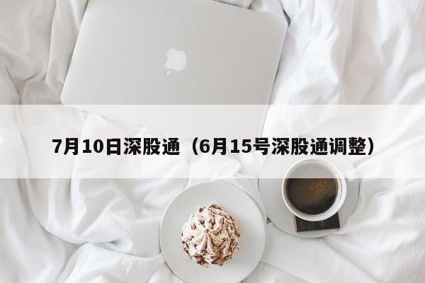 7月10日深股通（6月15号深股通调整）