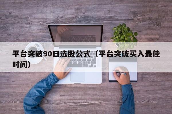 平台突破90日选股公式（平台突破买入最佳时间）