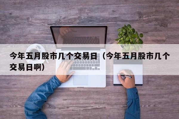 今年五月股市几个交易日（今年五月股市几个交易日啊）
