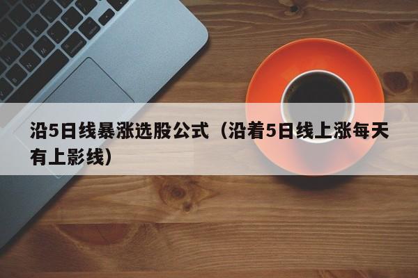 沿5日线暴涨选股公式（沿着5日线上涨每天有上影线）