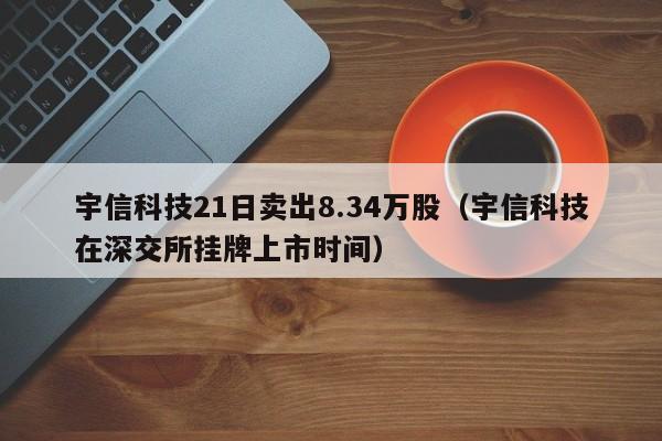 宇信科技21日卖出8.34万股（宇信科技在深交所挂牌上市时间）
