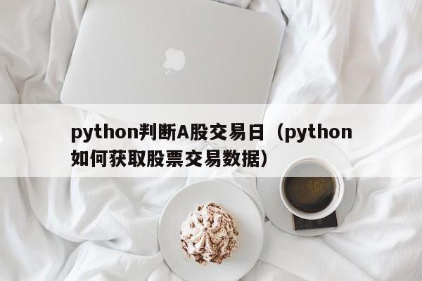 python判断A股交易日（python如何获取股票交易数据）