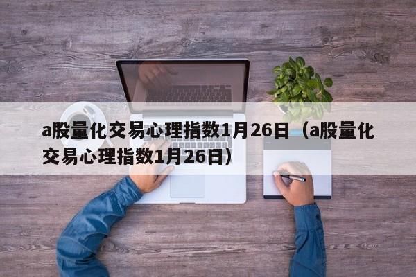 a股量化交易心理指数1月26日（a股量化交易心理指数1月26日）