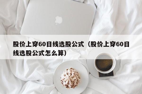 股价上穿60日线选股公式（股价上穿60日线选股公式怎么算）