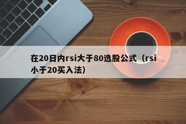 在20日内rsi大于80选股公式（rsi小于20买入法）