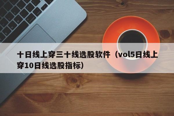 十日线上穿三十线选股软件（vol5日线上穿10日线选股指标）