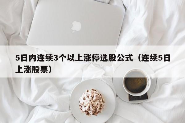 5日内连续3个以上涨停选股公式（连续5日上涨股票）
